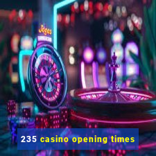 235 casino opening times