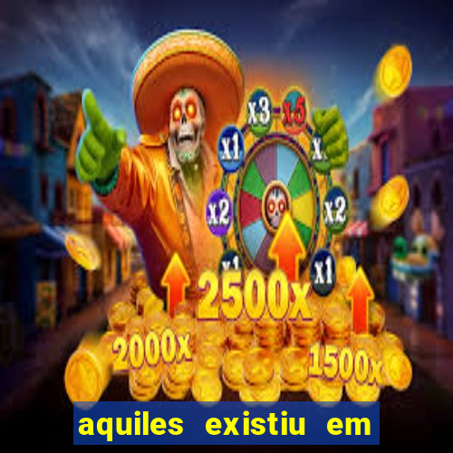 aquiles existiu em que ano