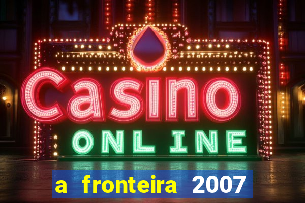 a fronteira 2007 filme completo download