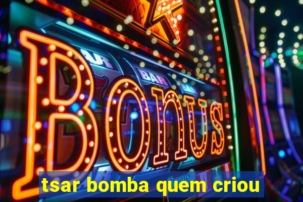 tsar bomba quem criou