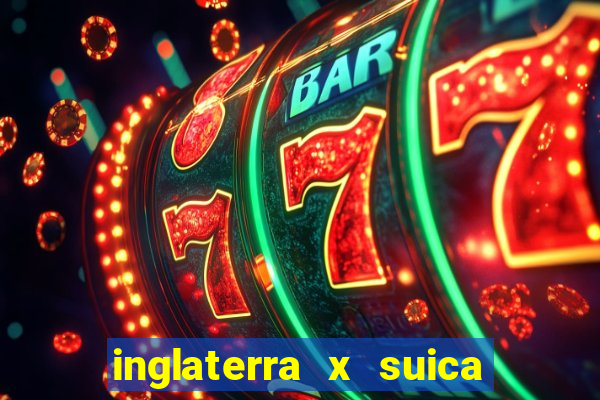 inglaterra x suica ao vivo