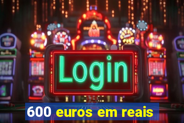 600 euros em reais