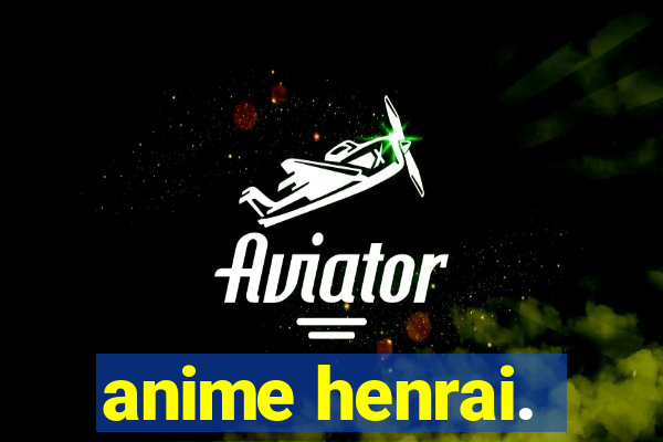 anime henrai.