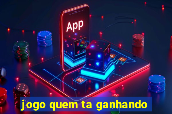 jogo quem ta ganhando