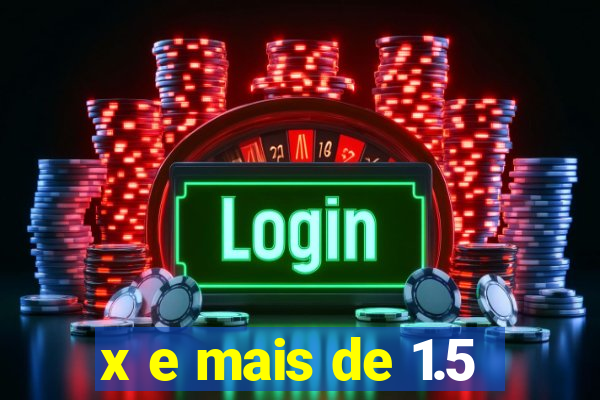 x e mais de 1.5