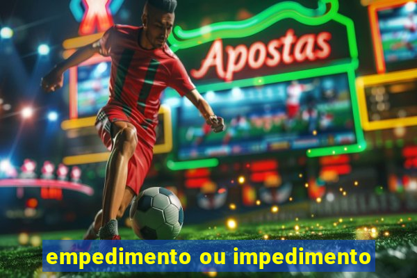 empedimento ou impedimento