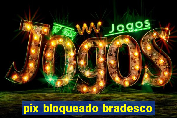 pix bloqueado bradesco