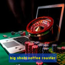 big shots coffee roaster