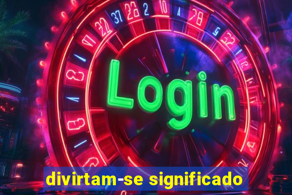 divirtam-se significado