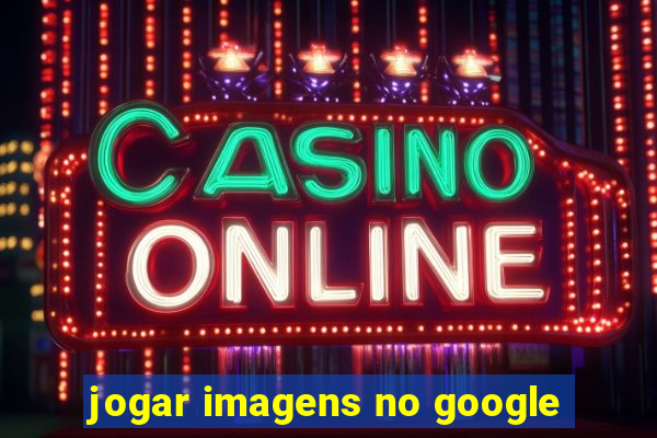 jogar imagens no google