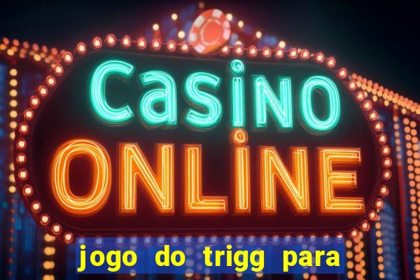 jogo do trigg para ganhar dinheiro