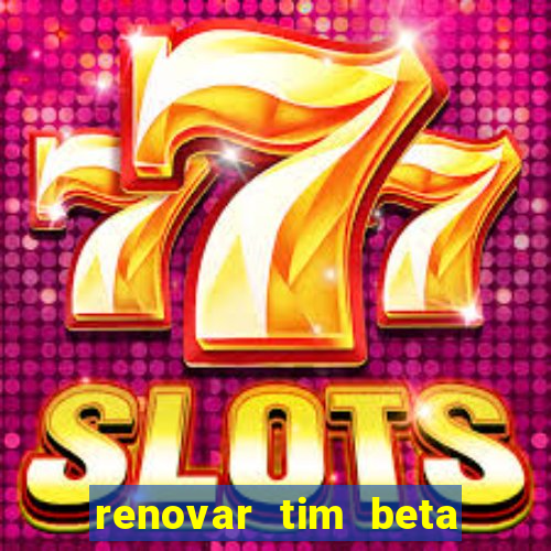 renovar tim beta antes do prazo