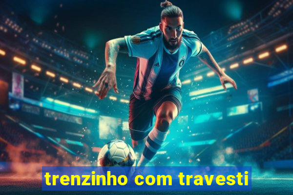 trenzinho com travesti