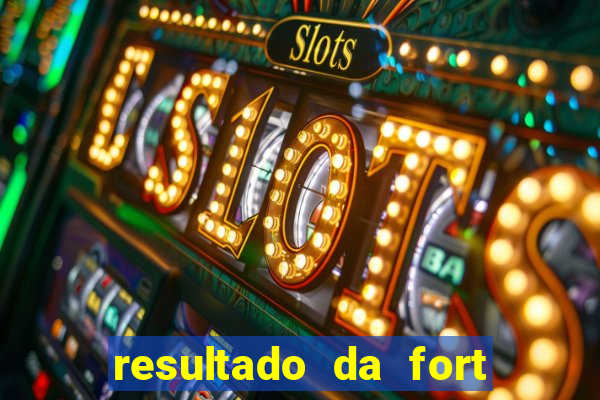 resultado da fort de hoje