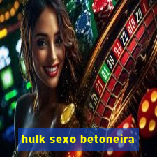 hulk sexo betoneira