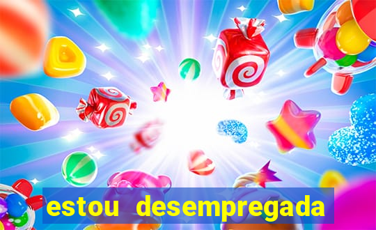 estou desempregada o que fazer para ganhar dinheiro