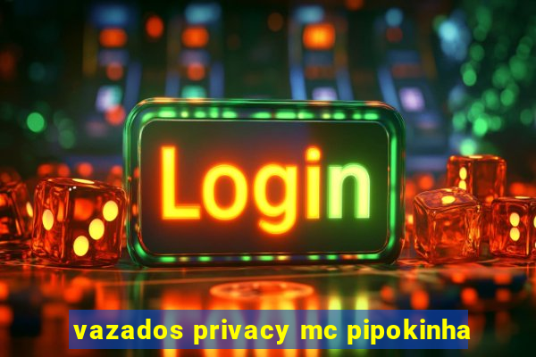 vazados privacy mc pipokinha