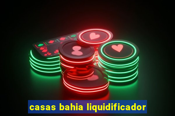 casas bahia liquidificador
