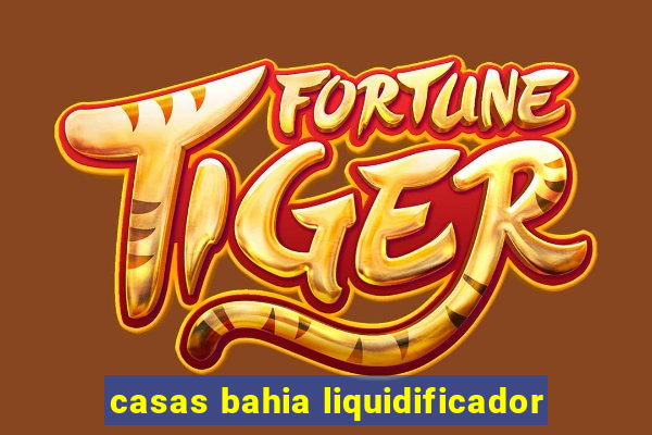 casas bahia liquidificador