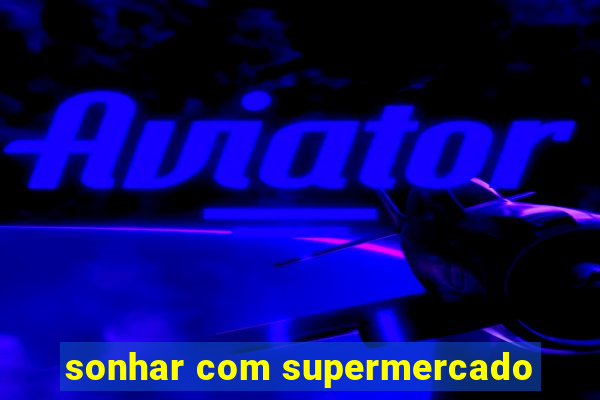 sonhar com supermercado