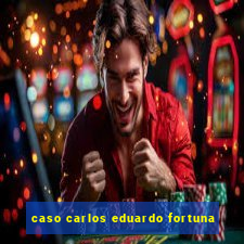 caso carlos eduardo fortuna