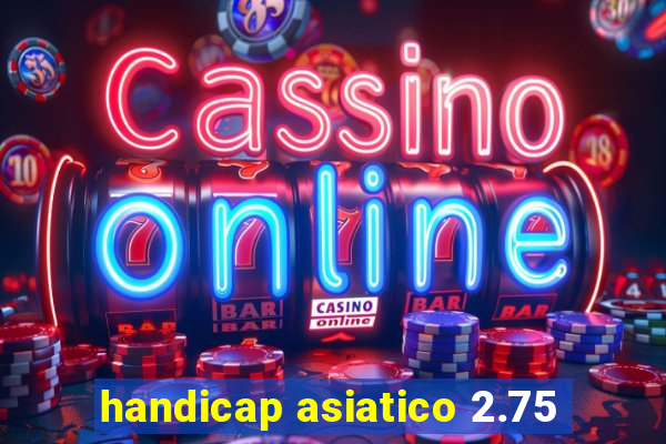 handicap asiatico 2.75
