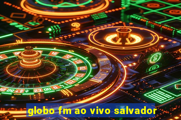 globo fm ao vivo salvador