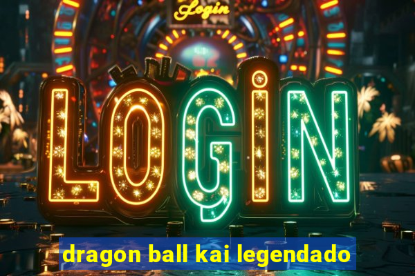 dragon ball kai legendado