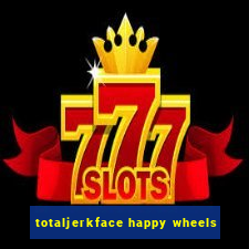 totaljerkface happy wheels