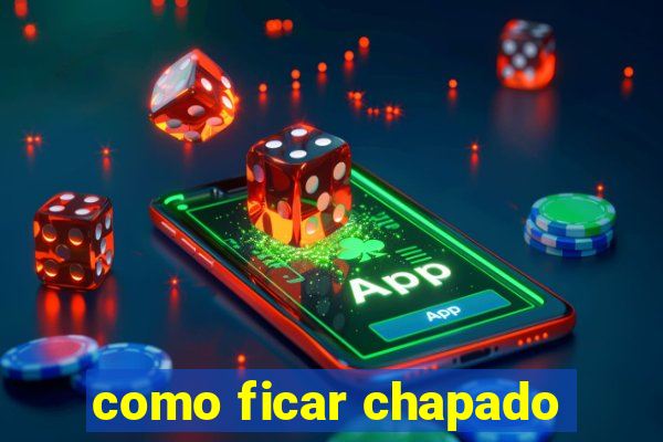 como ficar chapado