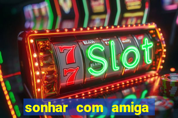 sonhar com amiga falsa jogo do bicho