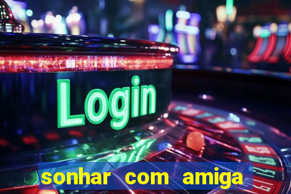 sonhar com amiga falsa jogo do bicho