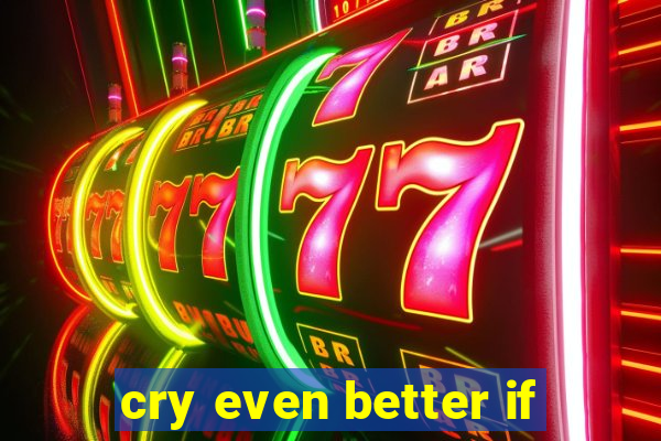 cry even better if