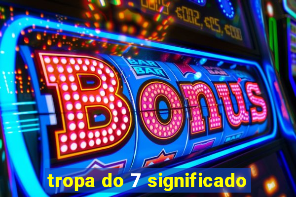 tropa do 7 significado
