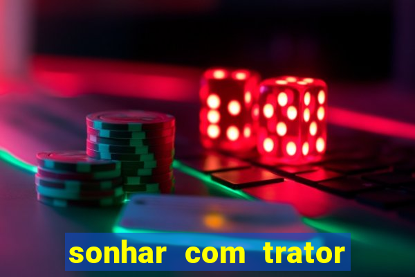 sonhar com trator jogo do bicho
