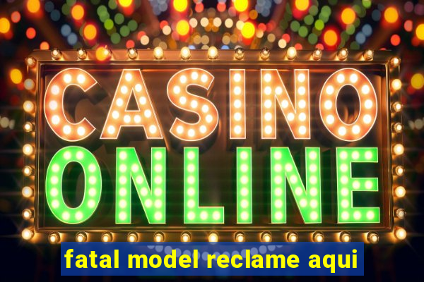 fatal model reclame aqui