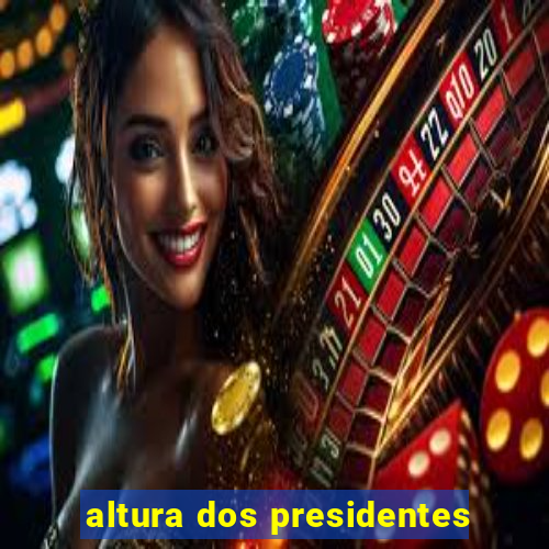 altura dos presidentes