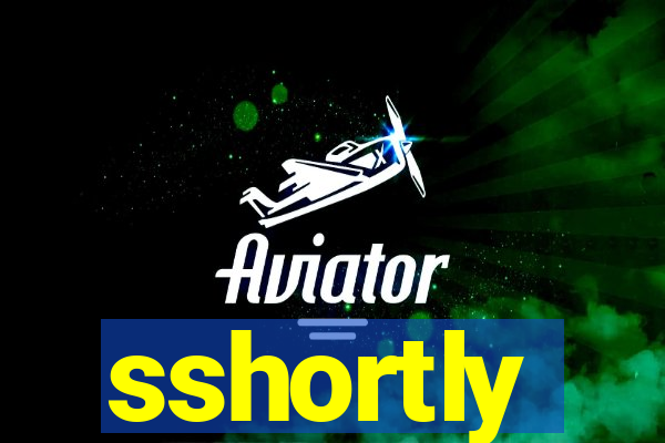sshortly
