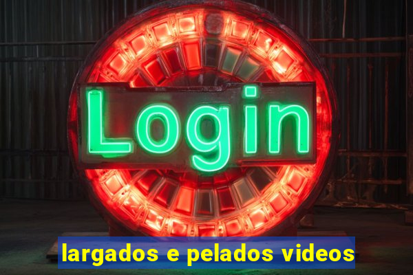 largados e pelados videos