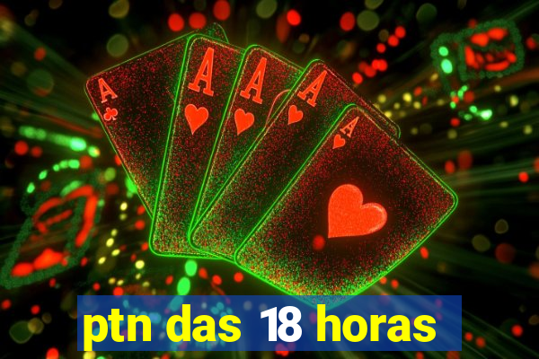 ptn das 18 horas