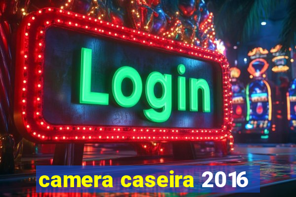 camera caseira 2016
