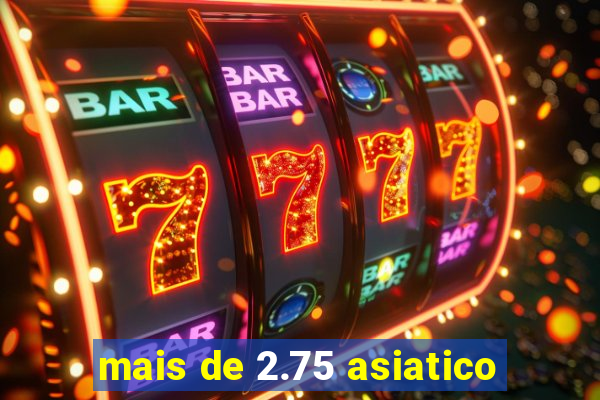 mais de 2.75 asiatico