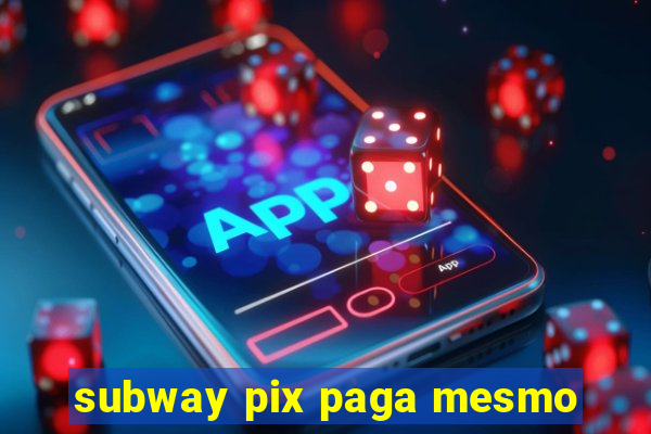 subway pix paga mesmo