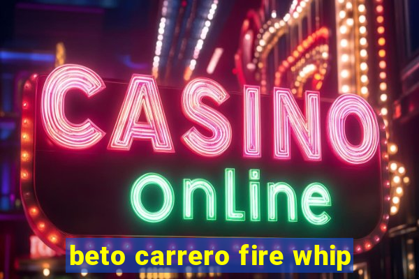 beto carrero fire whip