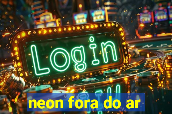 neon fora do ar