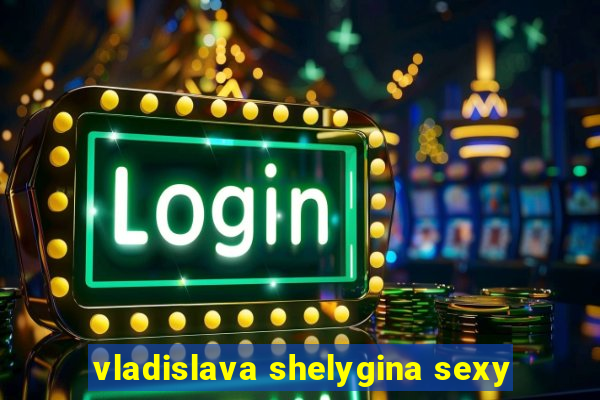 vladislava shelygina sexy