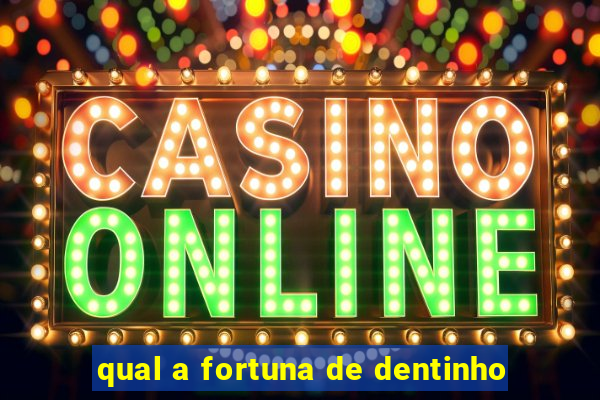 qual a fortuna de dentinho