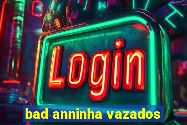 bad anninha vazados