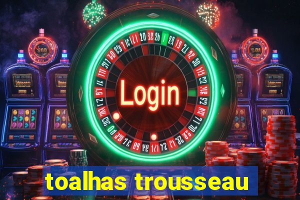 toalhas trousseau