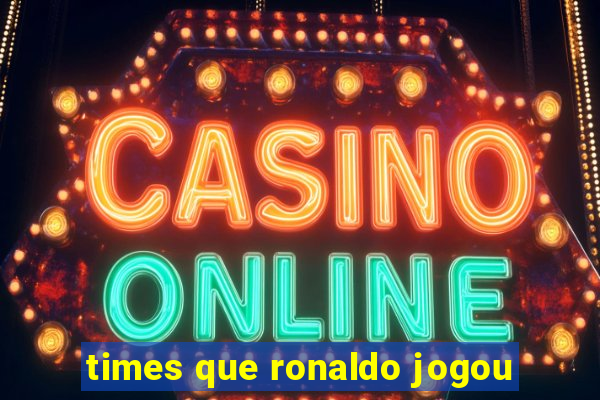 times que ronaldo jogou